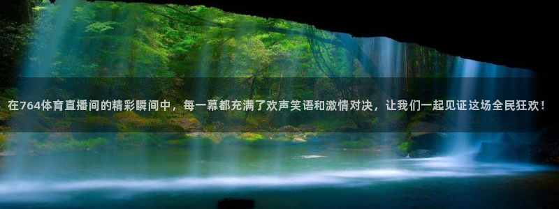 小九体育直播在线观看免费高清：在764体育直播间的精彩瞬间中，每一幕都充满了欢声笑语和激情对决，让我们一起见证这场全民狂欢！