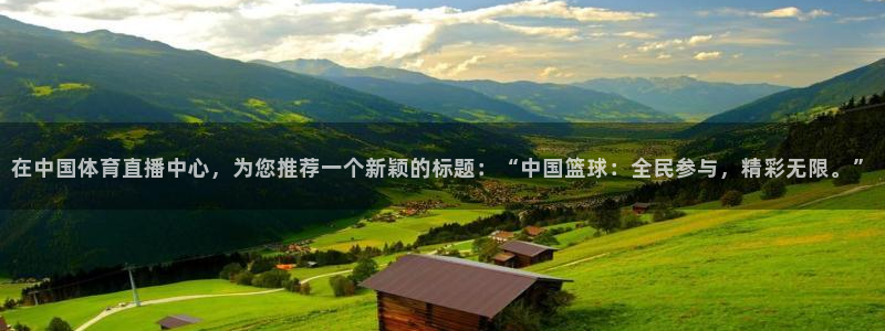 小九直播体育下载：在中国体育直播中心，为您推荐一个新颖的标题：“中国篮球：全民参与，精彩无限。”