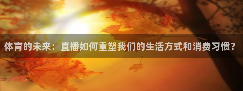 jrs小九直播低调：体育的未来：直播如何重塑我们的生活方式和消费习惯？
